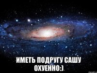  иметь подругу сашу охуенно:)