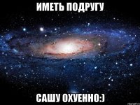 иметь подругу сашу охуенно:)