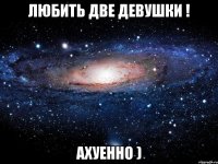 любить две девушки ! ахуенно )