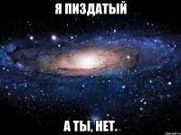 я пиздатый а ты, нет.