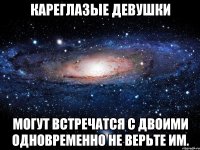 кареглазые девушки могут встречатся с двоими одновременно не верьте им.