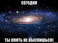 сегодня ты опять не выспишься)