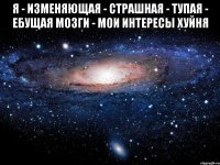 я - изменяющая - страшная - тупая - ебущая мозги - мои интересы хуйня 