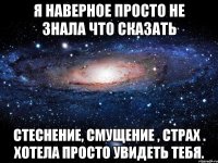 я наверное просто не знала что сказать стеснение, смущение , страх . хотела просто увидеть тебя.