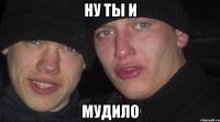 ну ты и мудило