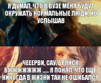 Я думал, что в ВУЗе меня будут окружать нормальные люди, но услышав -Чееерви, Сау, Брянск, Бжжжжжжж ..... Я понял, что еще никогда в жизни так не ошибался