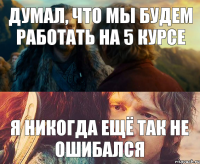 Думал, что мы будем работать на 5 курсе Я никогда ещё так не ошибался