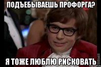 подъебываешь профорга? я тоже люблю рисковать