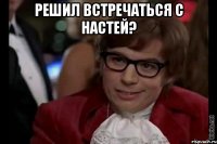 решил встречаться с настей? 