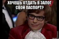 хочешь отдать в залог свой паспорт? 