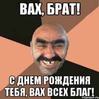 вах, брат! с днем рождения тебя, вах всех благ!