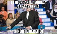 не огорчайте леонида аркадьевича живите весело!