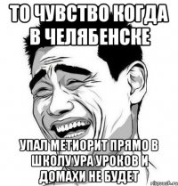 то чувство когда в челябенске упал метиорит прямо в школу ура уроков и домахи не будет