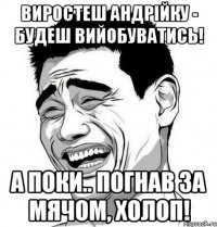 виростеш андрійку - будеш вийобуватись! а поки.. погнав за мячом, холоп!