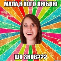 мала,я його люблю шо знов???