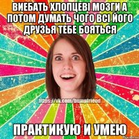 виебать хлопцеві мозги а потом думать чого всі його друзья тебе бояться практикую и умею