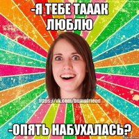 -я тебе тааак люблю -опять набухалась?