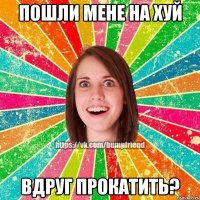 пошли мене на хуй вдруг прокатить?