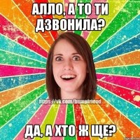 алло, а то ти дзвонила? да, а хто ж ще?