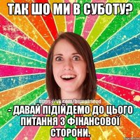 так шо ми в суботу? - давай підійдемо до цього питання з фінансової сторони.