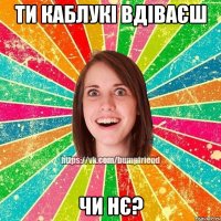 ти каблукі вдіваєш чи нє?