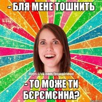 - бля мене тошнить - то може ти бєрємєнна?