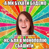 -а ми бухати будемо -нє, бля в монополію єбашити.