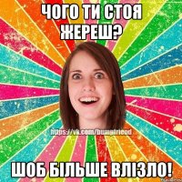 чого ти стоя жереш? шоб бiльше влiзло!