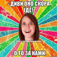 - диви оно скора їде! - о то за нами.