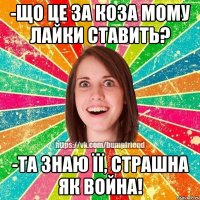 -що це за коза мому лайки ставить? -та знаю її, страшна як война!