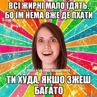 всі жирні мало їдять, бо їм нема вже де пхати ти худа, якшо зжеш багато