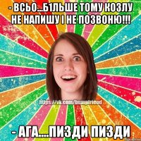 - всьо...б1льше тому козлу не напишу і не позвоню!!! - ага....пизди пизди