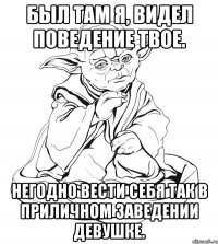 был там я, видел поведение твое. негодно вести себя так в приличном заведении девушке.