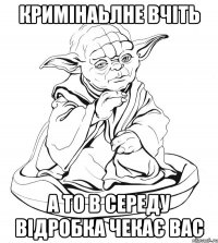 кримінаьлне вчіть а то в середу відробка чекає вас