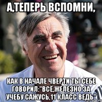 а,теперь вспомни, как в начале чверти ты себе говорил:"всё,железно за учебу сажусь,11 класс ведь"