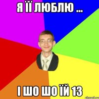 я її люблю ... і шо шо їй 13