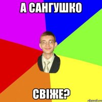 а сангушко свіже?