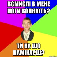 всмислі в мене ноги воняють? ти на шо намікаєш?