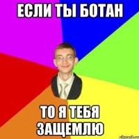 если ты ботан то я тебя защемлю