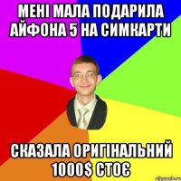 мені мала подарила айфона 5 на симкарти сказала оригінальний 1000$ cтоє