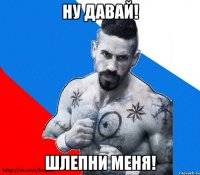 ну давай! шлепни меня!