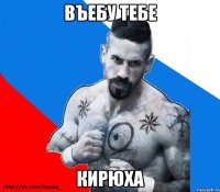 въебу тебе кирюха