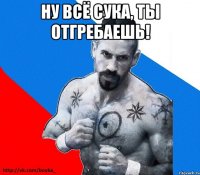 ну всё сука, ты отгребаешь! 