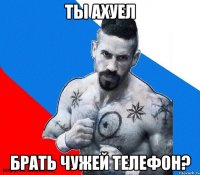 ты ахуел брать чужей телефон?