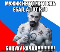 мужик не тот кто баб ебал, а тот кто бицуху качал!!!