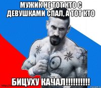 мужик не тот кто с девушками спал, а тот кто бицуху качал!!!