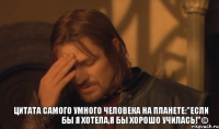 Цитата самого умного человека на планете:"Если бы я хотела,я бы хорошо училась!"©