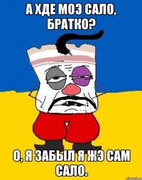 а хде моэ сало, братко? о, я забыл я жэ сам сало.