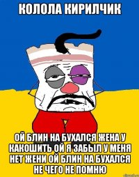 колола кирилчик ой блин на бухался жена у какошить ой я забыл у меня нет жени ой блин на бухался не чего не помню