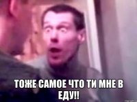  тоже самое что ти мне в еду!!